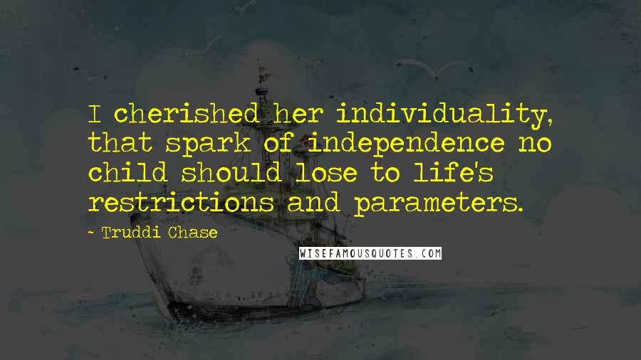 Truddi Chase Quotes: I cherished her individuality, that spark of independence no child should lose to life's restrictions and parameters.