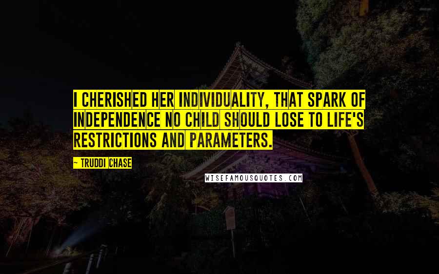 Truddi Chase Quotes: I cherished her individuality, that spark of independence no child should lose to life's restrictions and parameters.