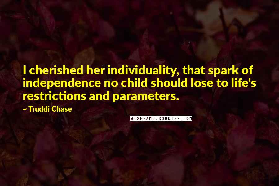 Truddi Chase Quotes: I cherished her individuality, that spark of independence no child should lose to life's restrictions and parameters.