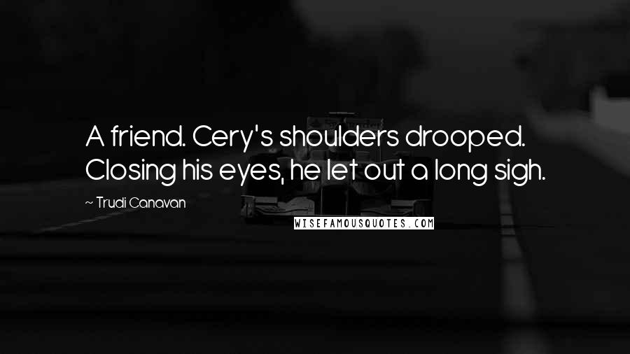 Trudi Canavan Quotes: A friend. Cery's shoulders drooped. Closing his eyes, he let out a long sigh.