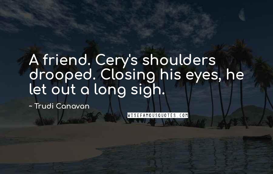 Trudi Canavan Quotes: A friend. Cery's shoulders drooped. Closing his eyes, he let out a long sigh.