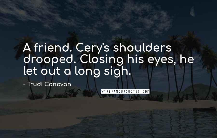 Trudi Canavan Quotes: A friend. Cery's shoulders drooped. Closing his eyes, he let out a long sigh.