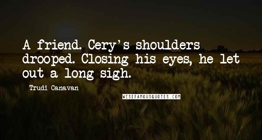 Trudi Canavan Quotes: A friend. Cery's shoulders drooped. Closing his eyes, he let out a long sigh.