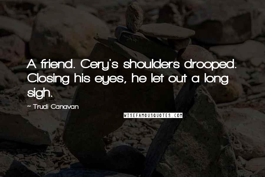 Trudi Canavan Quotes: A friend. Cery's shoulders drooped. Closing his eyes, he let out a long sigh.