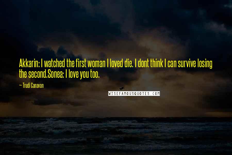 Trudi Canavan Quotes: Akkarin: I watched the first woman I loved die. I dont think I can survive losing the second.Sonea: I love you too.