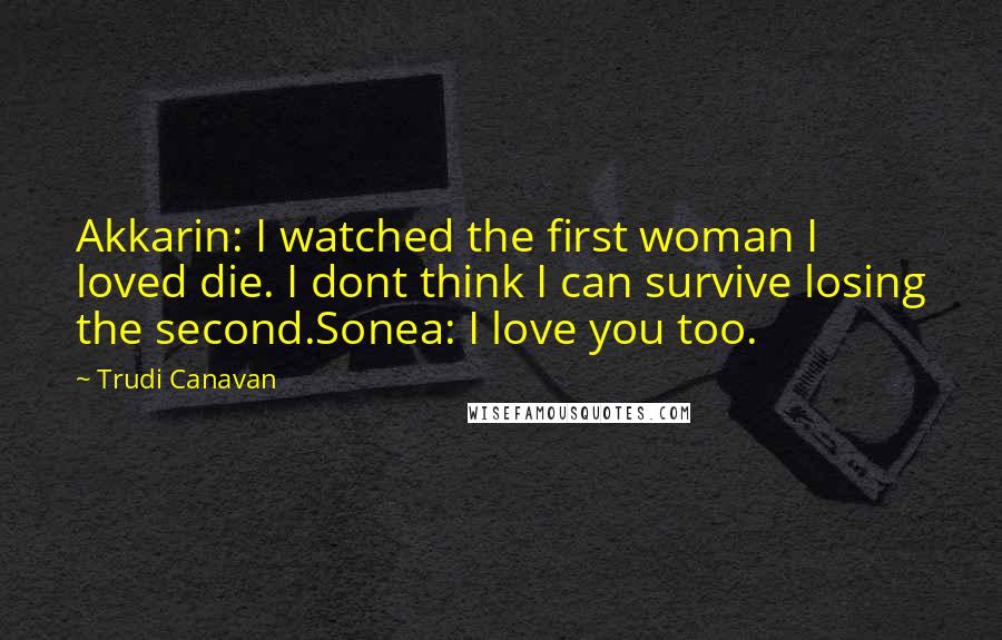 Trudi Canavan Quotes: Akkarin: I watched the first woman I loved die. I dont think I can survive losing the second.Sonea: I love you too.