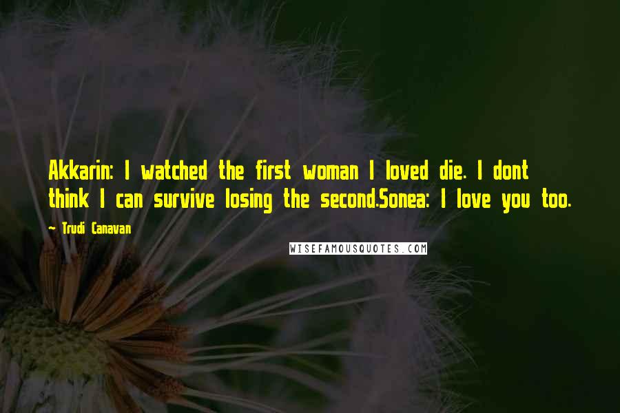 Trudi Canavan Quotes: Akkarin: I watched the first woman I loved die. I dont think I can survive losing the second.Sonea: I love you too.