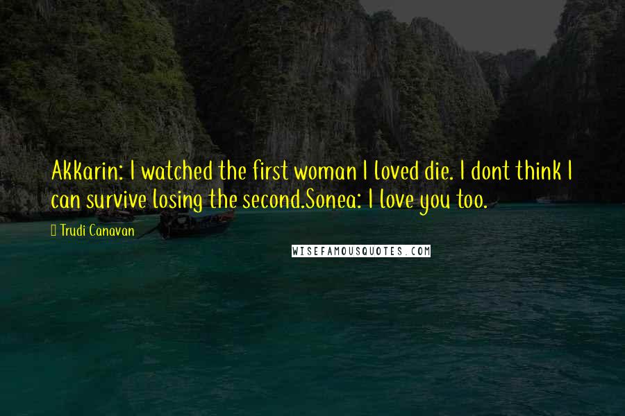 Trudi Canavan Quotes: Akkarin: I watched the first woman I loved die. I dont think I can survive losing the second.Sonea: I love you too.