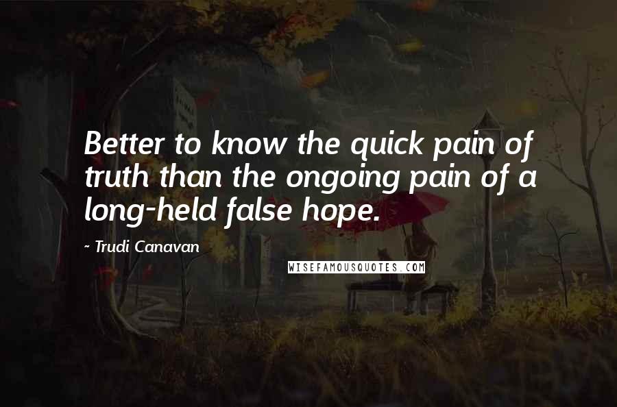 Trudi Canavan Quotes: Better to know the quick pain of truth than the ongoing pain of a long-held false hope.
