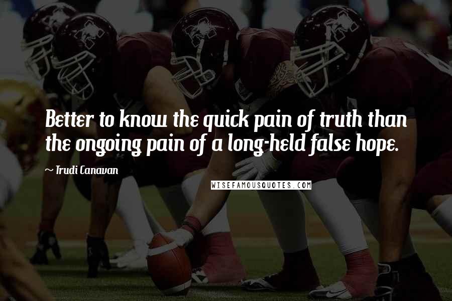Trudi Canavan Quotes: Better to know the quick pain of truth than the ongoing pain of a long-held false hope.
