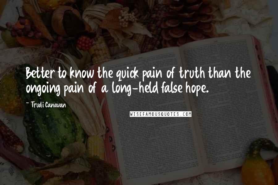 Trudi Canavan Quotes: Better to know the quick pain of truth than the ongoing pain of a long-held false hope.