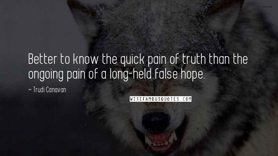 Trudi Canavan Quotes: Better to know the quick pain of truth than the ongoing pain of a long-held false hope.
