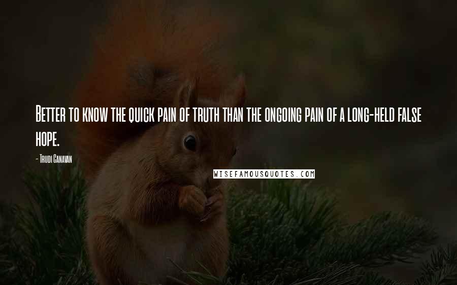 Trudi Canavan Quotes: Better to know the quick pain of truth than the ongoing pain of a long-held false hope.