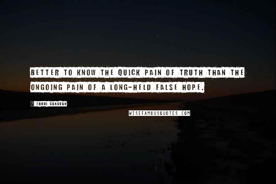 Trudi Canavan Quotes: Better to know the quick pain of truth than the ongoing pain of a long-held false hope.