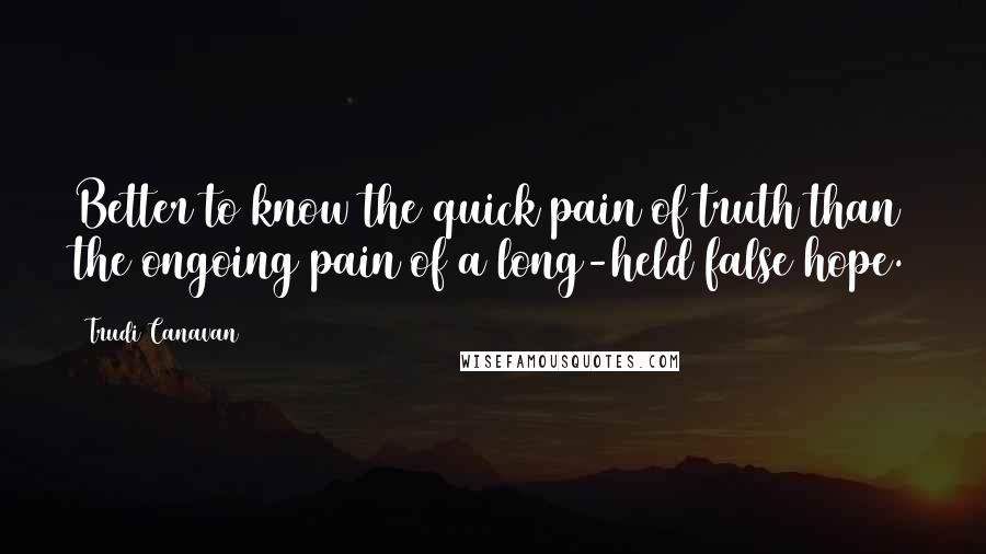 Trudi Canavan Quotes: Better to know the quick pain of truth than the ongoing pain of a long-held false hope.
