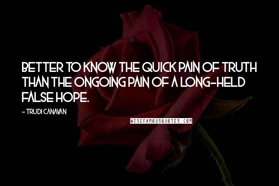 Trudi Canavan Quotes: Better to know the quick pain of truth than the ongoing pain of a long-held false hope.