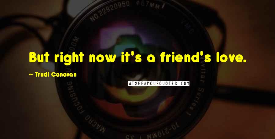 Trudi Canavan Quotes: But right now it's a friend's love.