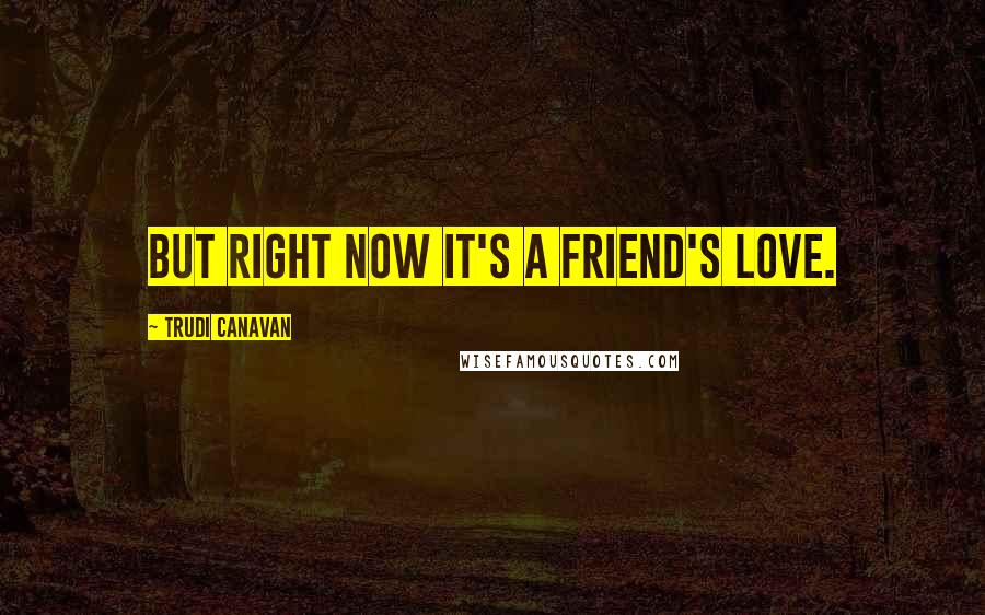 Trudi Canavan Quotes: But right now it's a friend's love.