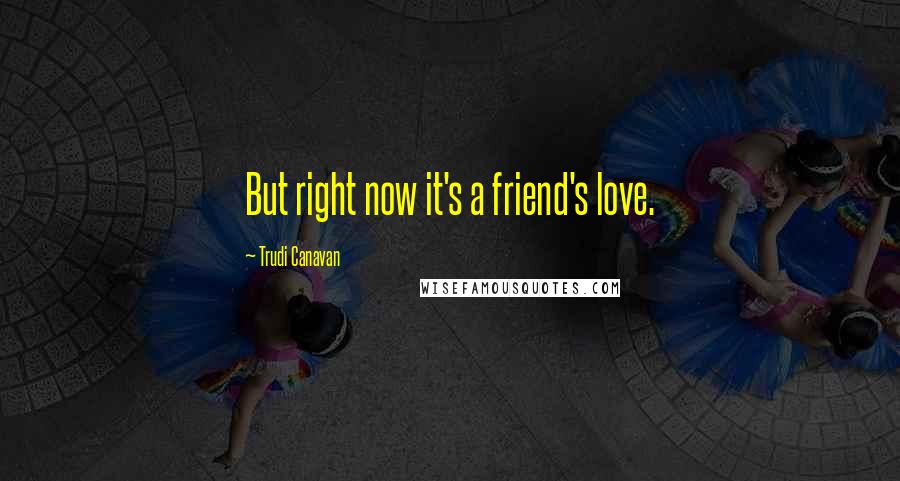 Trudi Canavan Quotes: But right now it's a friend's love.