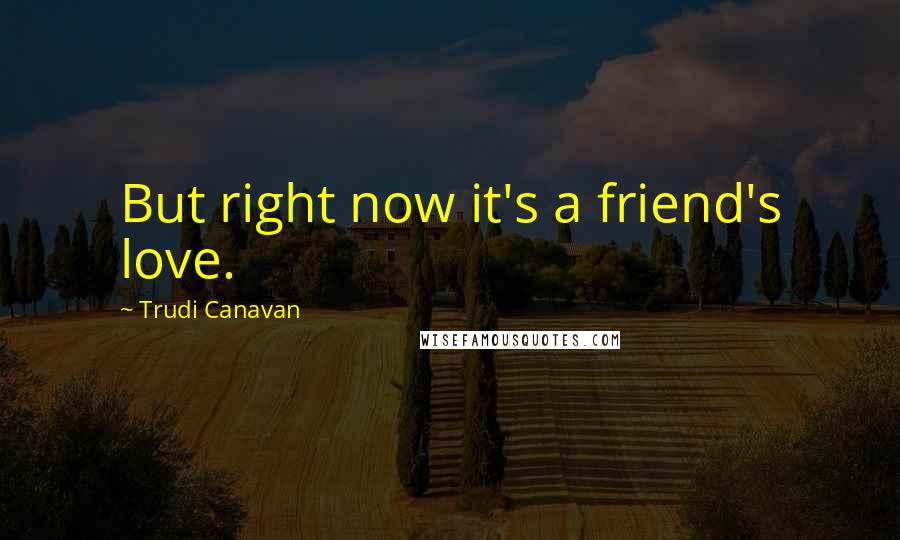 Trudi Canavan Quotes: But right now it's a friend's love.