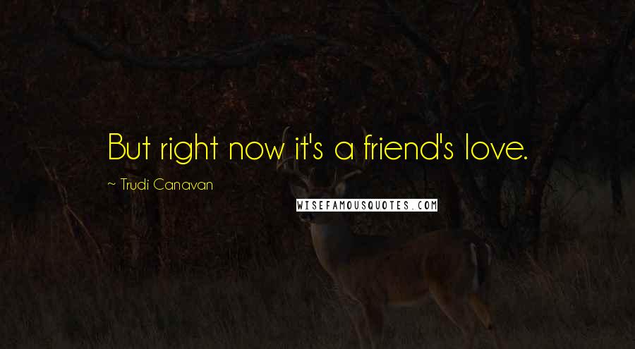 Trudi Canavan Quotes: But right now it's a friend's love.