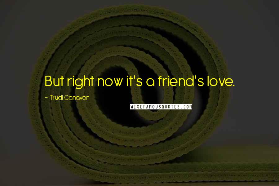 Trudi Canavan Quotes: But right now it's a friend's love.
