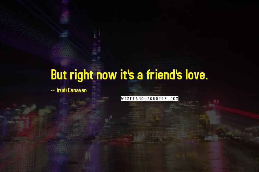 Trudi Canavan Quotes: But right now it's a friend's love.