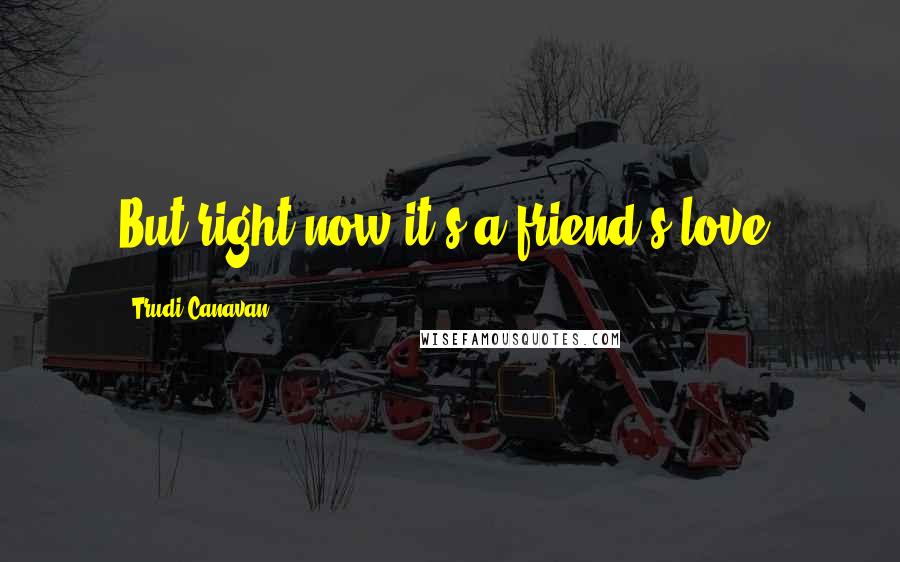 Trudi Canavan Quotes: But right now it's a friend's love.