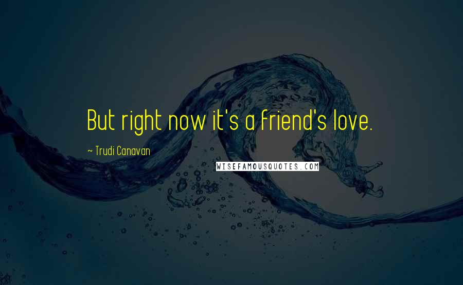Trudi Canavan Quotes: But right now it's a friend's love.