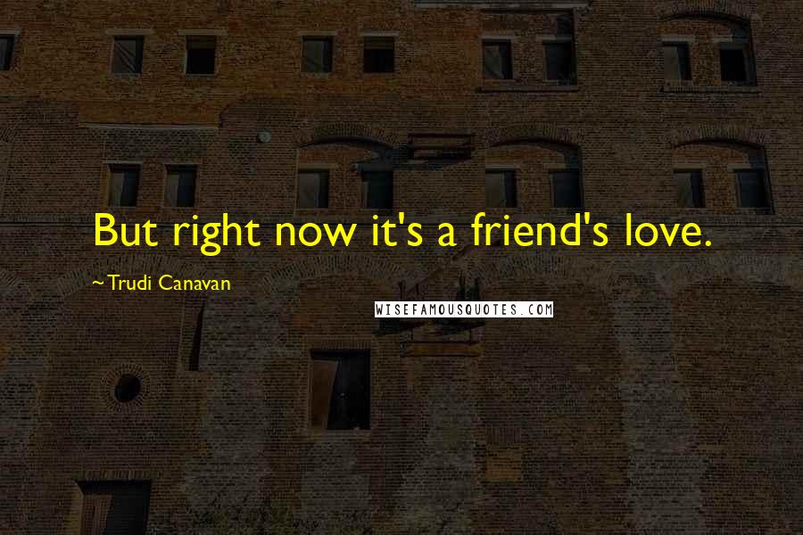 Trudi Canavan Quotes: But right now it's a friend's love.