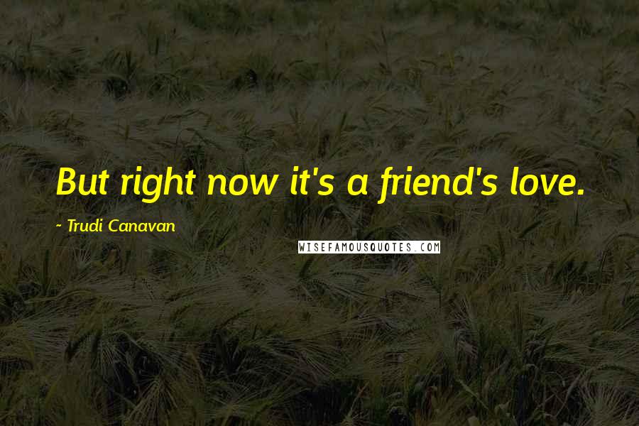 Trudi Canavan Quotes: But right now it's a friend's love.