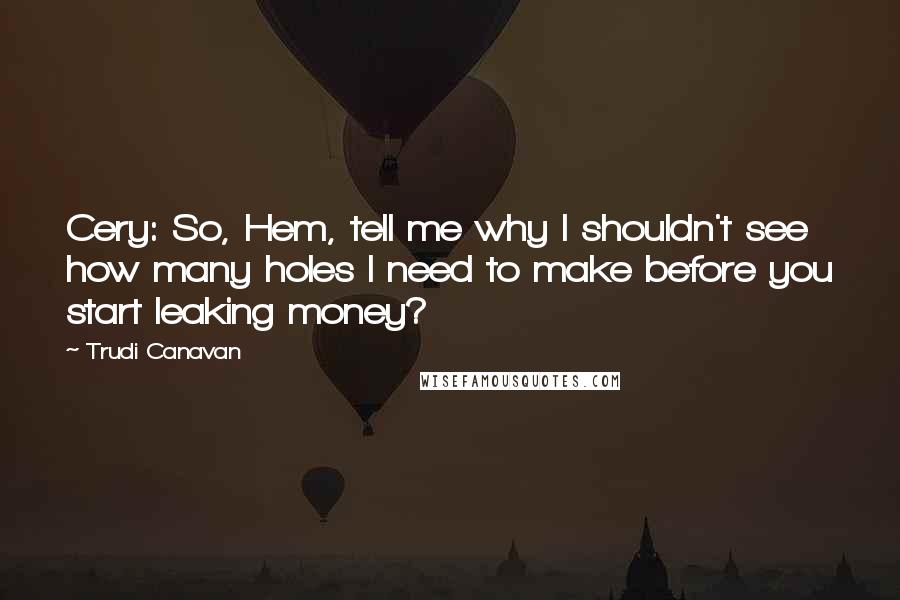 Trudi Canavan Quotes: Cery: So, Hem, tell me why I shouldn't see how many holes I need to make before you start leaking money?