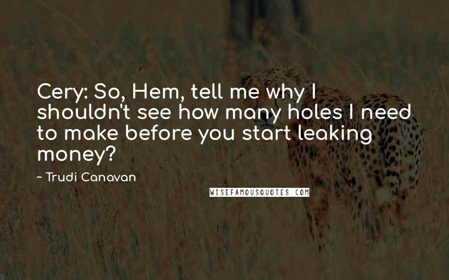 Trudi Canavan Quotes: Cery: So, Hem, tell me why I shouldn't see how many holes I need to make before you start leaking money?