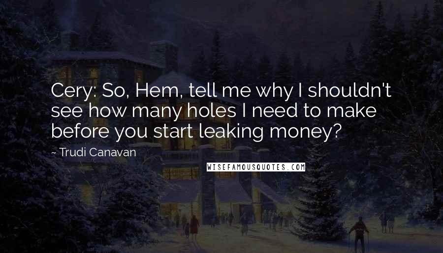 Trudi Canavan Quotes: Cery: So, Hem, tell me why I shouldn't see how many holes I need to make before you start leaking money?