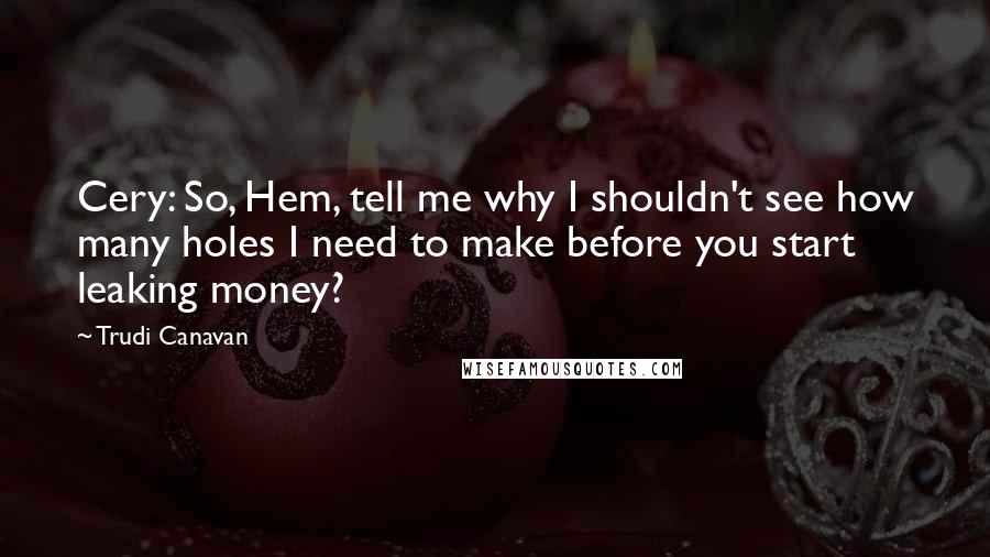 Trudi Canavan Quotes: Cery: So, Hem, tell me why I shouldn't see how many holes I need to make before you start leaking money?