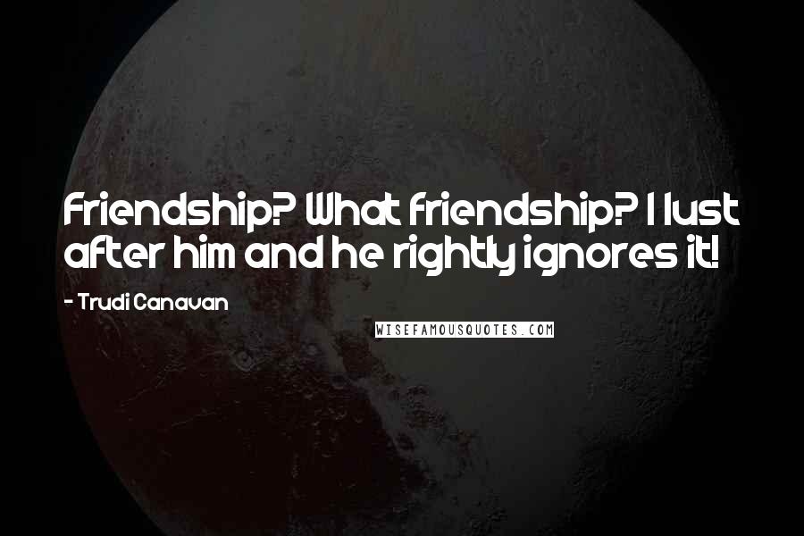 Trudi Canavan Quotes: Friendship? What friendship? I lust after him and he rightly ignores it!