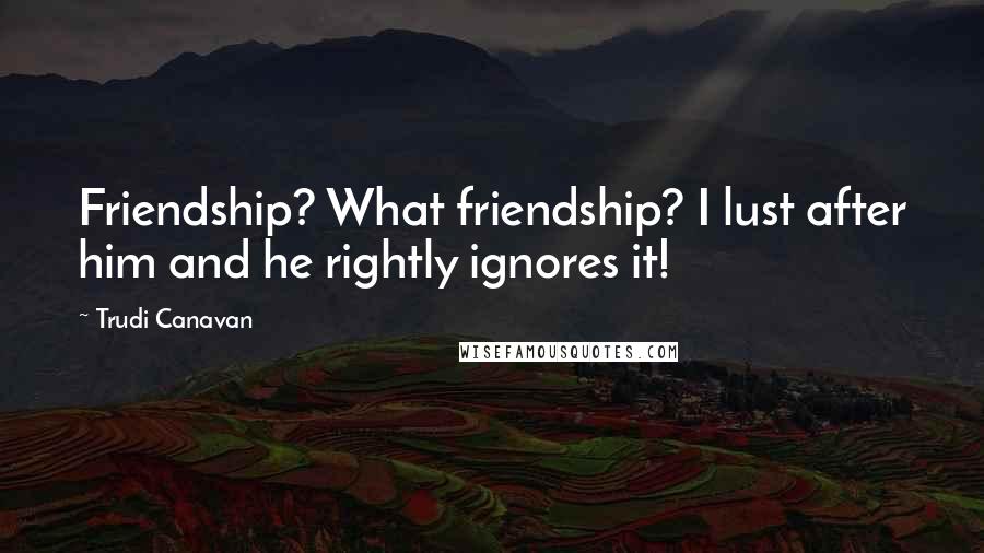 Trudi Canavan Quotes: Friendship? What friendship? I lust after him and he rightly ignores it!