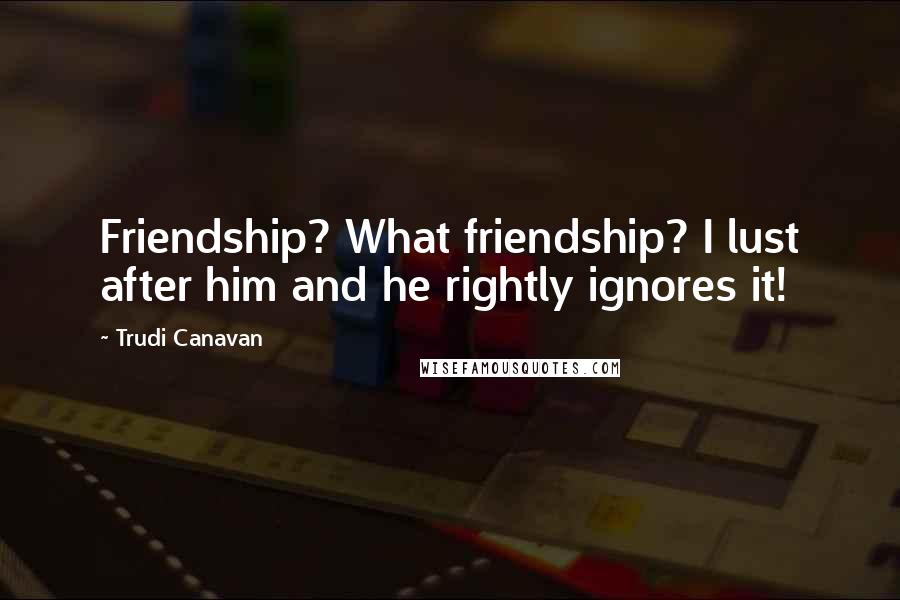 Trudi Canavan Quotes: Friendship? What friendship? I lust after him and he rightly ignores it!