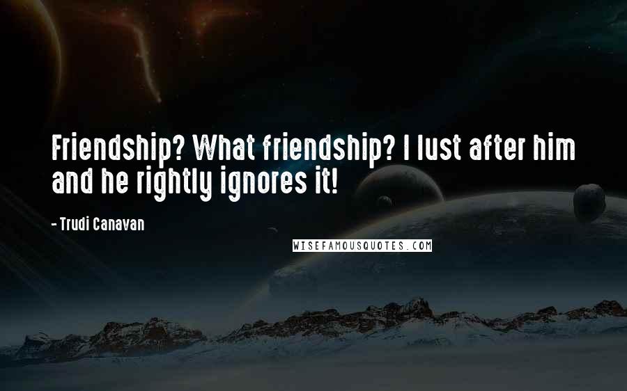 Trudi Canavan Quotes: Friendship? What friendship? I lust after him and he rightly ignores it!