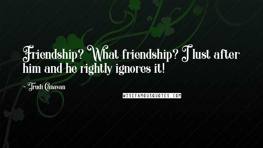 Trudi Canavan Quotes: Friendship? What friendship? I lust after him and he rightly ignores it!