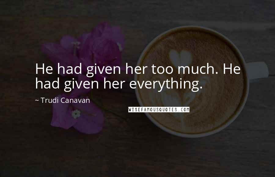 Trudi Canavan Quotes: He had given her too much. He had given her everything.