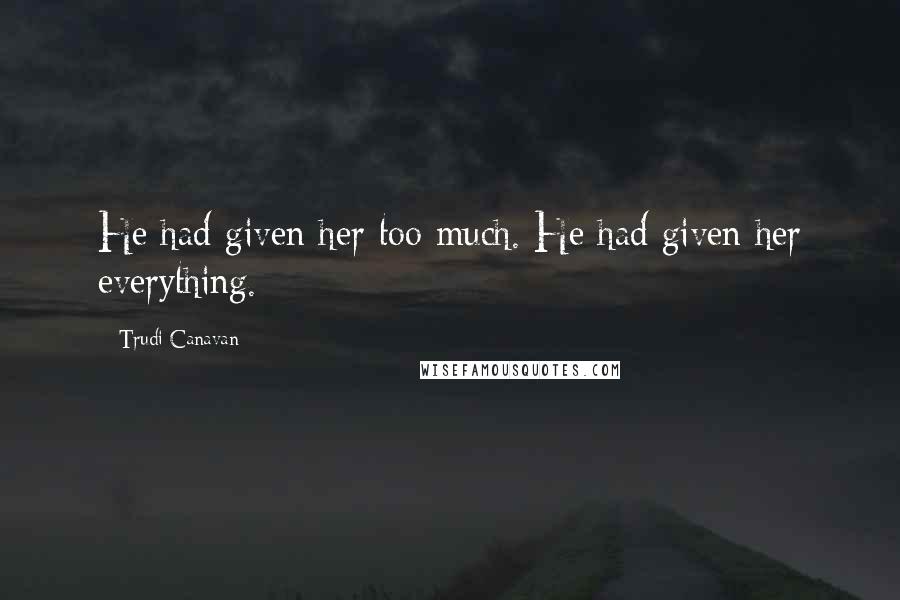 Trudi Canavan Quotes: He had given her too much. He had given her everything.
