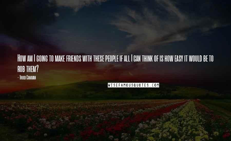 Trudi Canavan Quotes: How am I going to make friends with these people if all I can think of is how easy it would be to rob them?