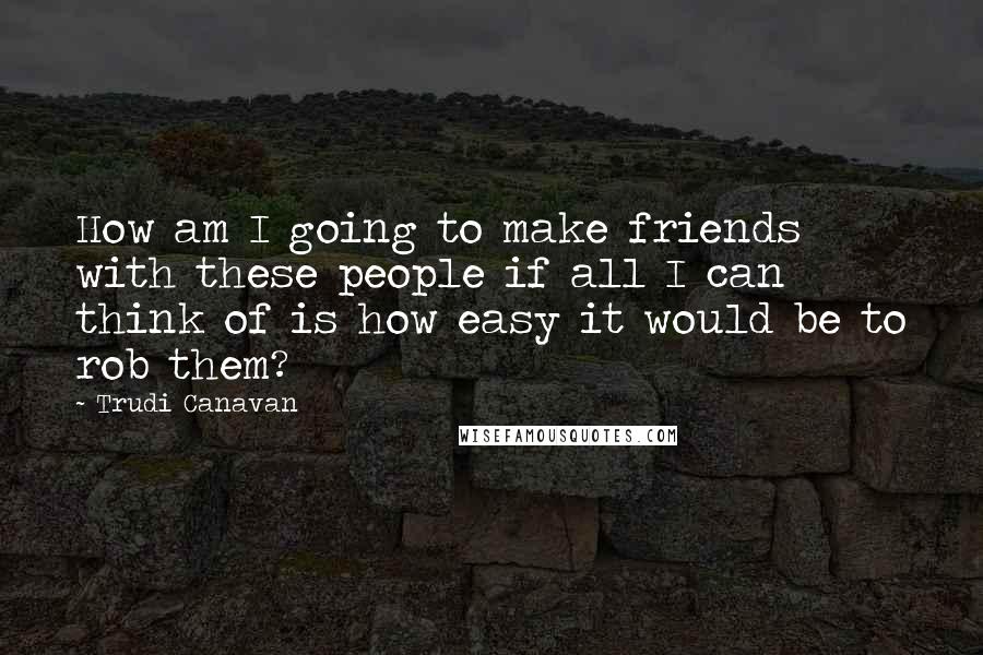 Trudi Canavan Quotes: How am I going to make friends with these people if all I can think of is how easy it would be to rob them?