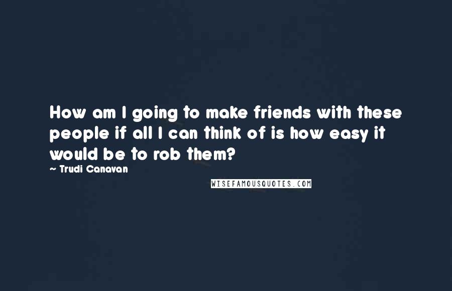 Trudi Canavan Quotes: How am I going to make friends with these people if all I can think of is how easy it would be to rob them?