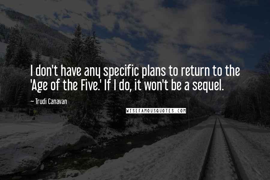 Trudi Canavan Quotes: I don't have any specific plans to return to the 'Age of the Five.' If I do, it won't be a sequel.