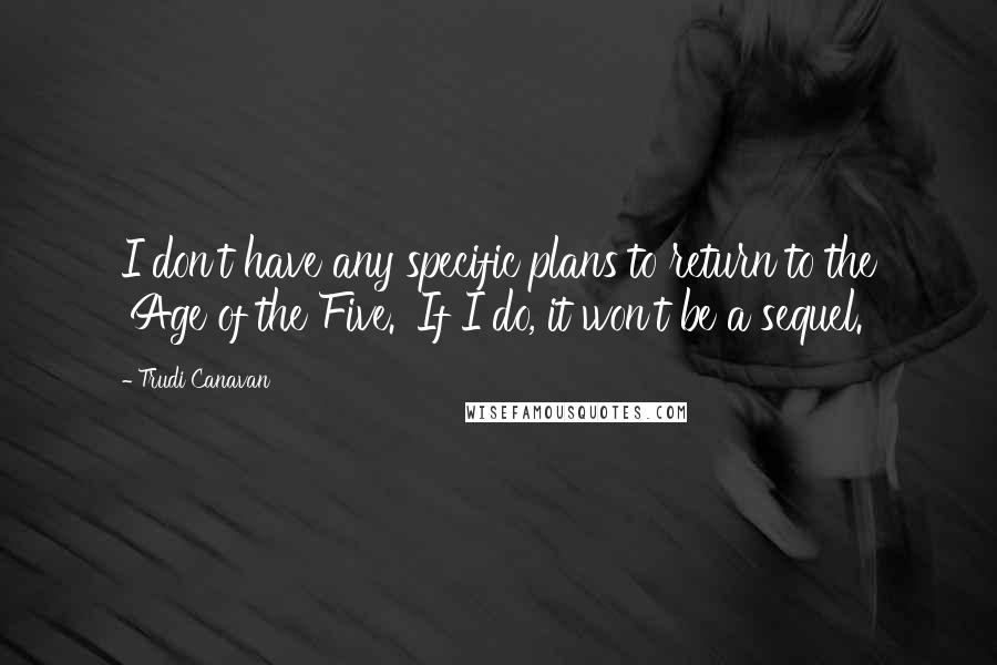 Trudi Canavan Quotes: I don't have any specific plans to return to the 'Age of the Five.' If I do, it won't be a sequel.