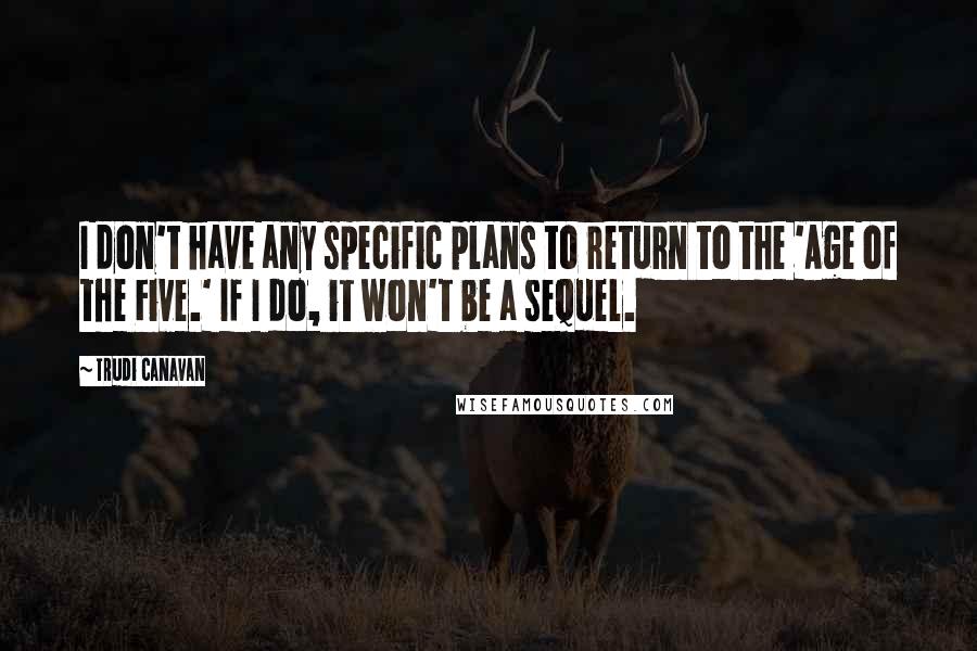 Trudi Canavan Quotes: I don't have any specific plans to return to the 'Age of the Five.' If I do, it won't be a sequel.