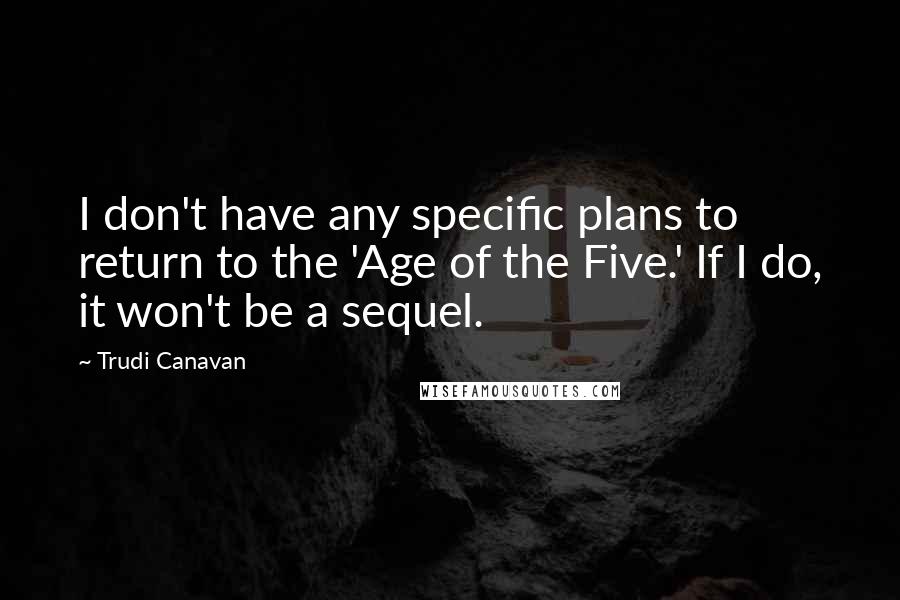 Trudi Canavan Quotes: I don't have any specific plans to return to the 'Age of the Five.' If I do, it won't be a sequel.