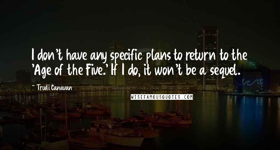 Trudi Canavan Quotes: I don't have any specific plans to return to the 'Age of the Five.' If I do, it won't be a sequel.